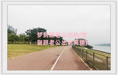 梦到跟老公出轨(梦到跟老公出轨离婚)