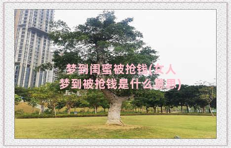 梦到闺蜜被抢钱(女人梦到被抢钱是什么意思)