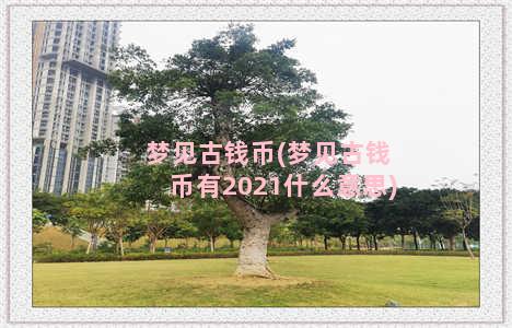 梦见古钱币(梦见古钱币有2021什么意思)