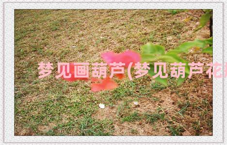 梦见画葫芦(梦见葫芦花瓶)