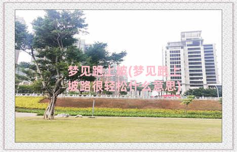 梦见跑上坡(梦见跑上坡路很轻松什么意思)